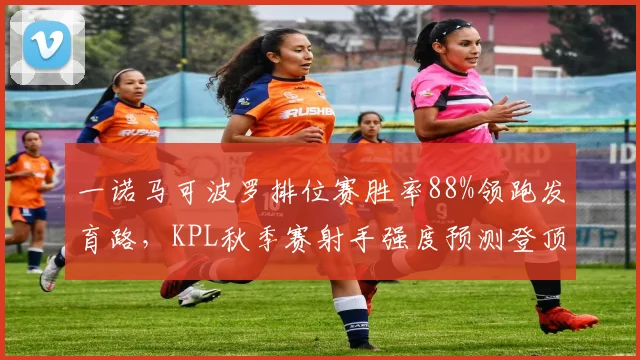 一诺马可波罗排位赛胜率88%领跑发育路,KPL秋季赛射手强度预测登顶T0__br_