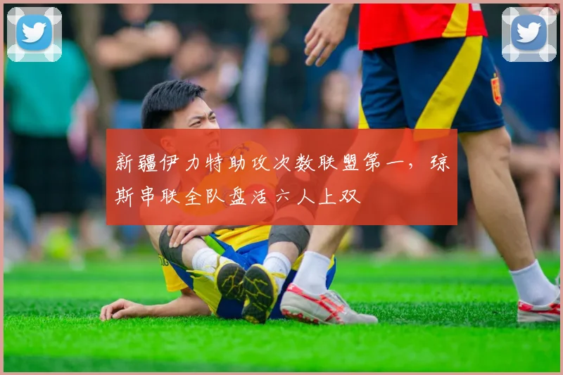 新疆伊力特助攻次数联盟第一,琼斯串联全队盘活六人上双