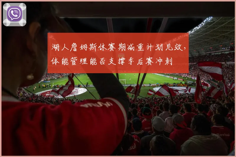 湖人詹姆斯休赛期减重计划见效,体能管理能否支撑季后赛冲刺