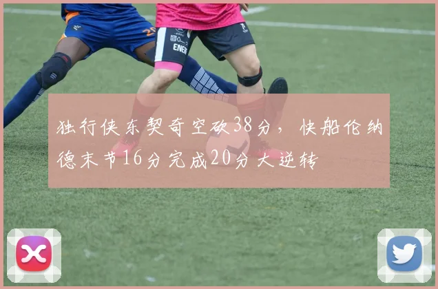 独行侠东契奇空砍38分，快船伦纳德末节16分完成20分大逆转