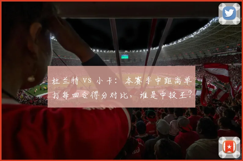 杜兰特 vs 小卡:本赛季中距离单打每回合得分对比,谁是中投王?
