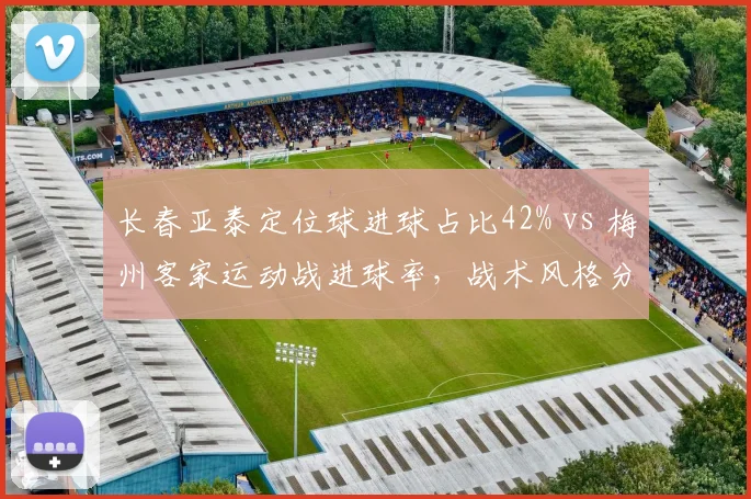 长春亚泰定位球进球占比42% vs 梅州客家运动战进球率，战术风格分化明显