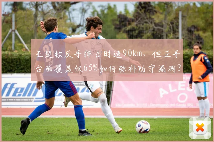 王楚钦反手弹击时速90km，但正手台面覆盖仅65%如何弥补防守漏洞？