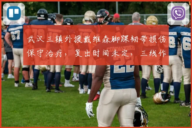 武汉三镇外援戴维森脚踝韧带损伤保守治疗,复出时间未定,三线作战隐患